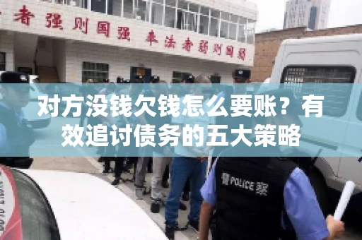 对方没钱欠钱怎么要账？有效追讨债务的五大策略