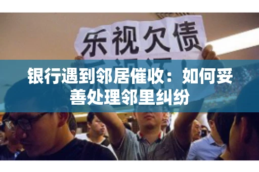 银行遇到邻居催收：如何妥善处理邻里纠纷